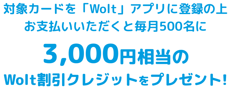 さらに対象カードを「Wolt」アプリに登録の上お支払いいただくと毎月500名に3,000円相当のWolt割引クレジットをプレゼント!