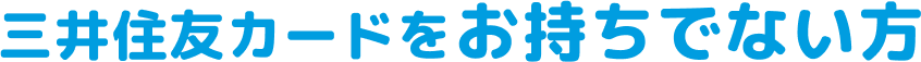 三井住友カードをお持ちでない方