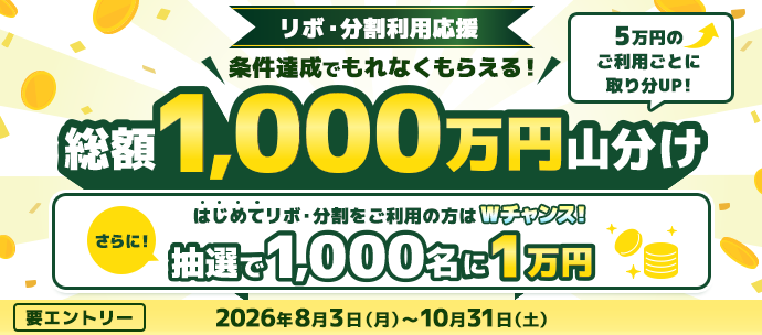 リボ・分割利用応援 条件達成でもれなくもらえる！総額1,000万円山分け 5万円のご利用ごとに取り分UP！さらに！はじめてリボ・分割をご利用の方はWチャンス！抽選で1,000名に1万円