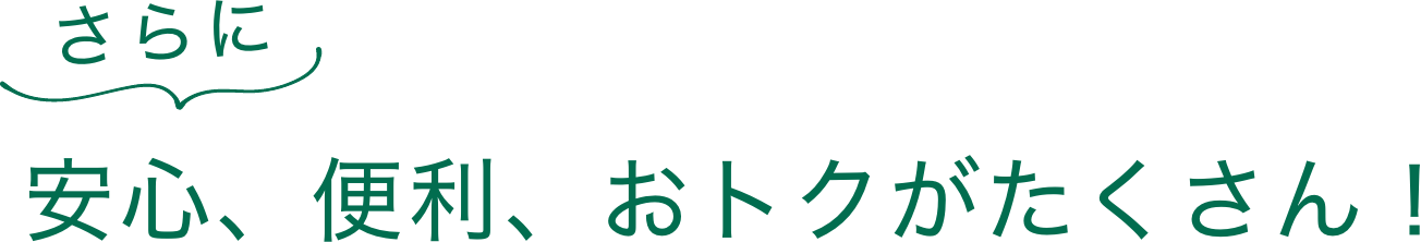 さらに安心、便利、おトクがたくさん！