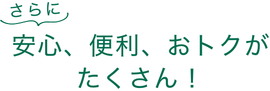 さらに安心、便利、おトクがたくさん！