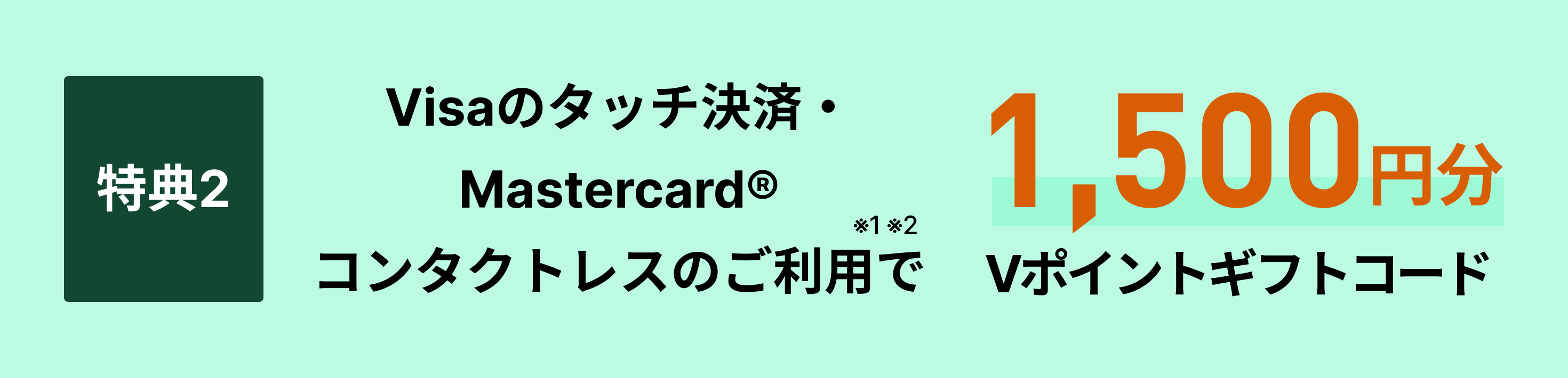 特典2Visaのタッチ決済・Mastercard®コンタクトレスのご利用で1,500円分Vポイントギフトコード