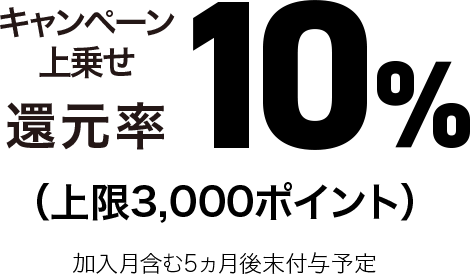 キャンペーン上乗せ還元率10％（上限3,000ポイント）加入月含む5ヵ月後末付与予定