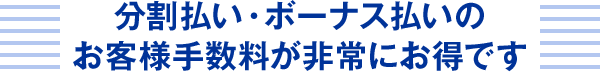 分割払い・ボーナス払いのお客様手数料が非常にお得です
