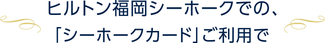 ヒルトン福岡シーホークでの、「シーホークカード」ご利用で