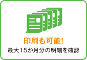 印刷も可能!最大15ヵ月分の明細を確認 イメージ