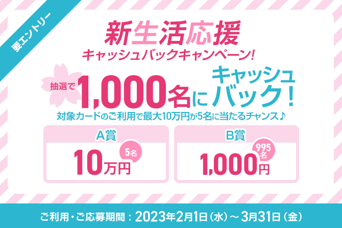 対象カードのご利用で最大10万円が5名様に当たるチャンス♪　新生活応援キャッシュバックキャンペーン！