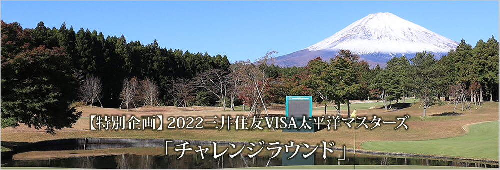 【特別企画】2022三井住友VISA太平洋マスターズ 「チャレンジラウンド」