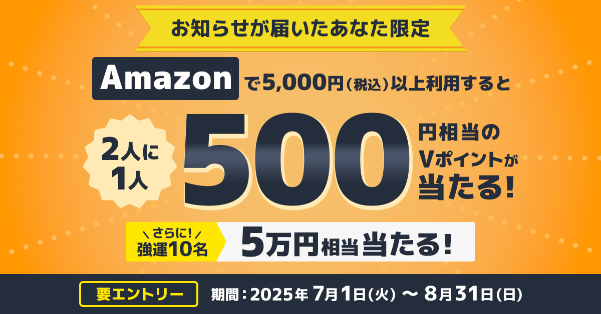 お知らせが届いた方限定 2人に1人、500円相当のVポイントが当たる！Amazonご利用キャンペーン！