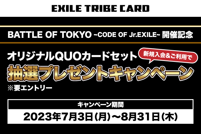 BATTLE OF TOKYO ～CODE OF Jr.EXILE～開催記念 新規入会＆ご利用でオリジナルQUOカード5枚セットを抽選プレゼント