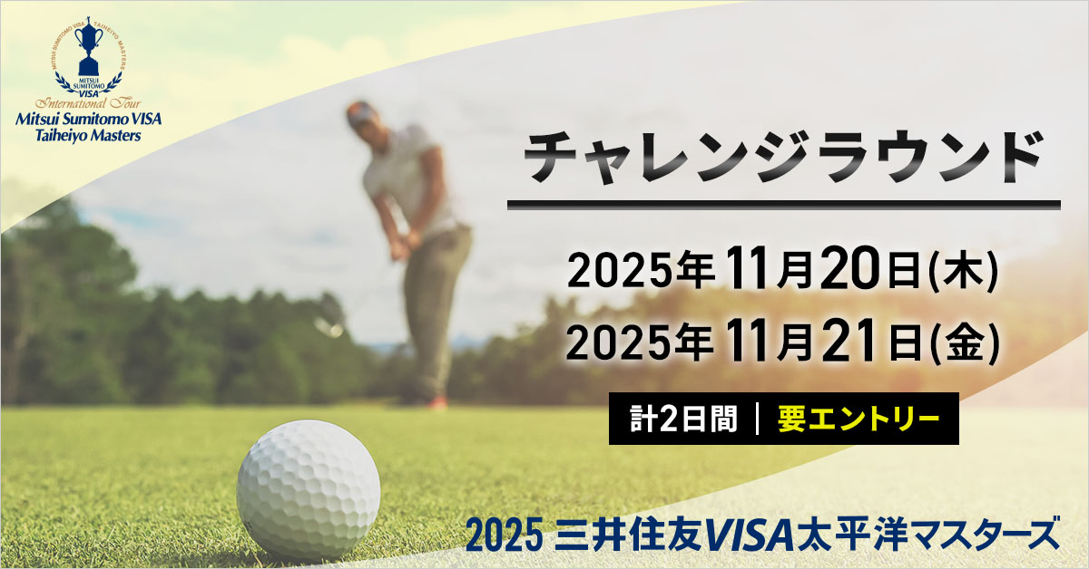 【特別企画】2025三井住友VISA太平洋マスターズ チャレンジラウンドのご案内