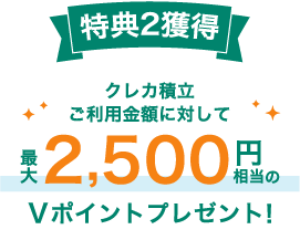 特典2獲得　クレカ積立ご利用金額に対して　最大2,500円相当のVポイントプレゼント！
