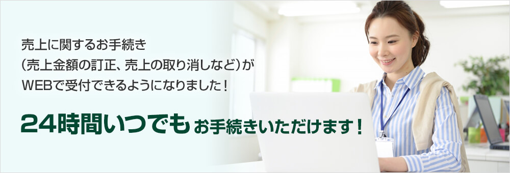 売上に関するお手続き（売上金額の訂正、売上の取り消しなど）がWEBで受付できるようになりました！24時間いつでもお手続きいただけます！