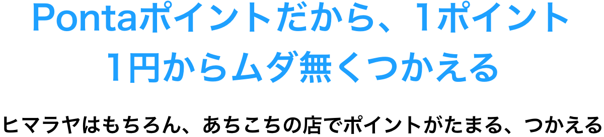 Pontaポイントだから、1ポイント1円からムダ無くつかえる ヒマラヤはもちろん、あちこちの店でポイントがたまる、つかえる