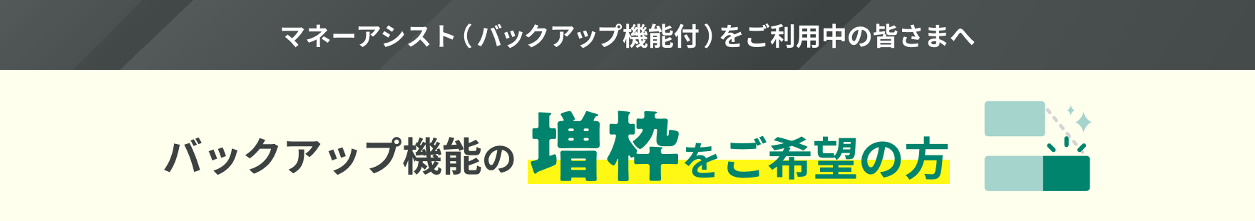 マネーアシストバックアップ機能をご利用中の皆さまへ バックアップ機能の増枠をご希望の方