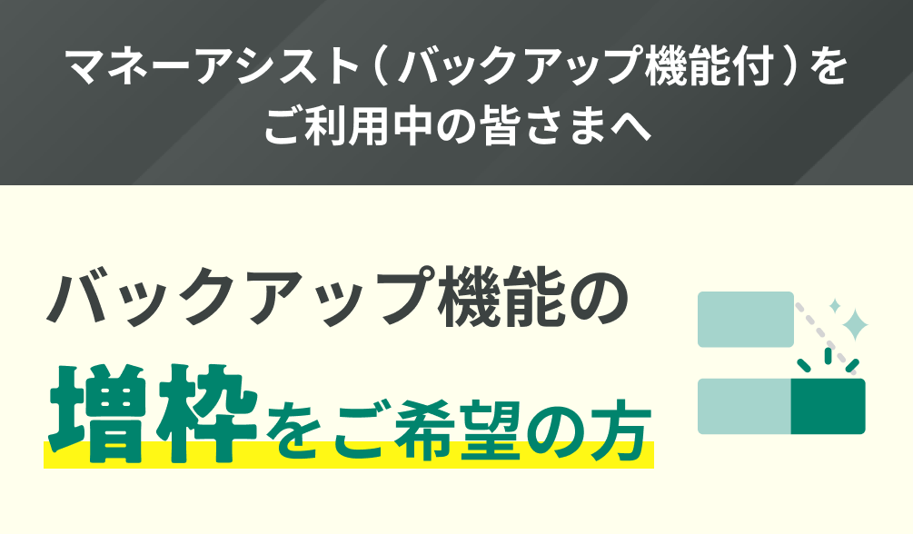 マネーアシストバックアップ機能をご利用中の皆さまへ バックアップ機能の増枠をご希望の方