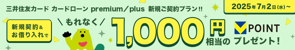 三井住友カード カードローン premium／plus 新規ご契約プラン!! 新規契約&お借り入れで もれなく1,000円相当のVポイントプレゼント! 2025年7月2日（水）〜