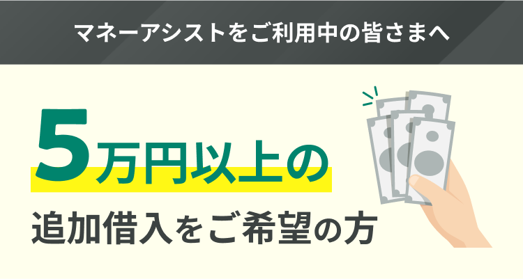マネーアシストをご利用中の皆さまへ 5万円以上の追加借入をご希望の方