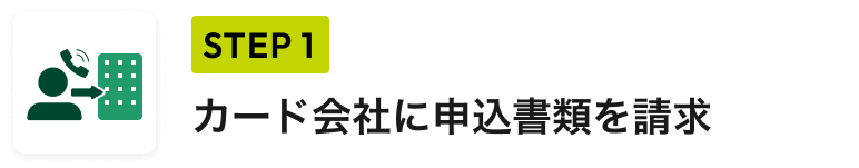 STEP 1 カード会社に申込書類を請求