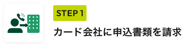 STEP 1 カード会社に申込書類を請求