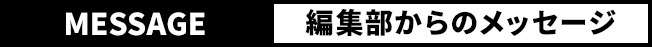 MESSAGE 編集部からのメッセージ