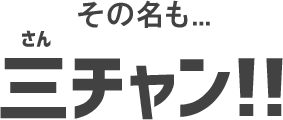 その名も…三チャン！！