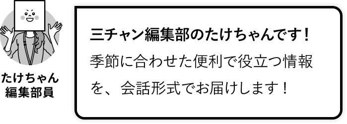 三チャン編集部のたけちゃんです！季節に合わせた便利で役立つ情報を、会話形式でお届けします！