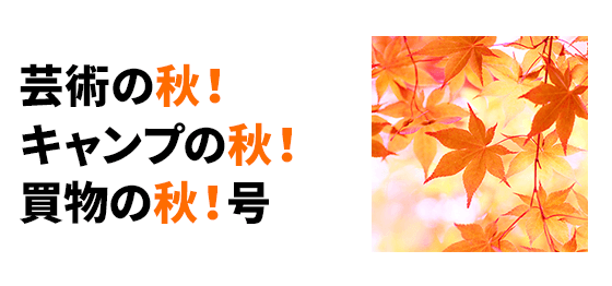 芸術の秋！キャンプの秋！買物の秋！号