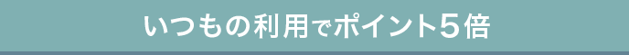 いつもの利用でポイント5倍
