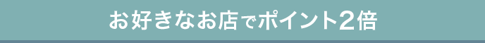 お好きなお店でポイント2倍