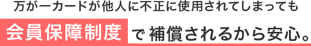 万が一カードが他人に不正に使用されてしまっても会員保障制度で補償されるから安心。