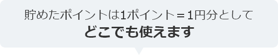 貯めたポイントは1ポイント＝1円分として どこでも使えます