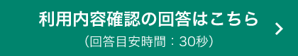 利用内容確認の回答はこちら（回答目安時間：30秒）