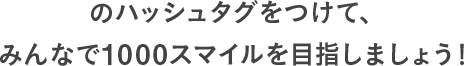 のハッシュタグをつけて、みんなで1000スマイルを⽬指しましょう！