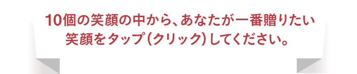 10個の笑顔の中から、あなたが⼀番贈りたい笑顔をタップ（クリック）してください。