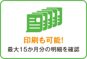 印刷も可能！最大15ヵ月分の明細を確認 イメージ