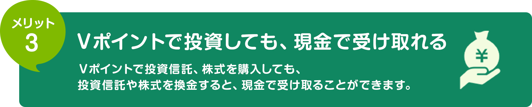 メリット3 Vポイントで投資しても、現金で受け取れる Vポイントで投資信託を購入しても、投資信託を換金すると、現金で受け取ることができます。