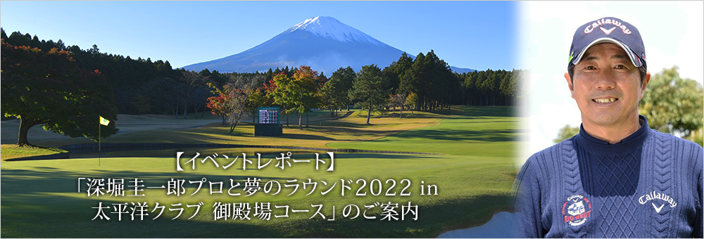 【イベントレポート】「深堀圭一郎プロと夢のラウンド2022 in 太平洋クラブ 御殿場コース」のご案内