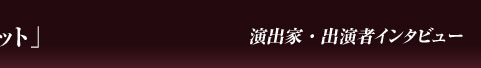 演出家・出演者インタビュー