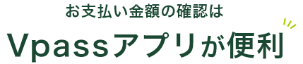 お支払い金額の確認はVpassアプリが便利