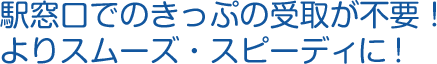 駅窓口でのきっぷの受取が不要！よりスムーズ・スピーディに！