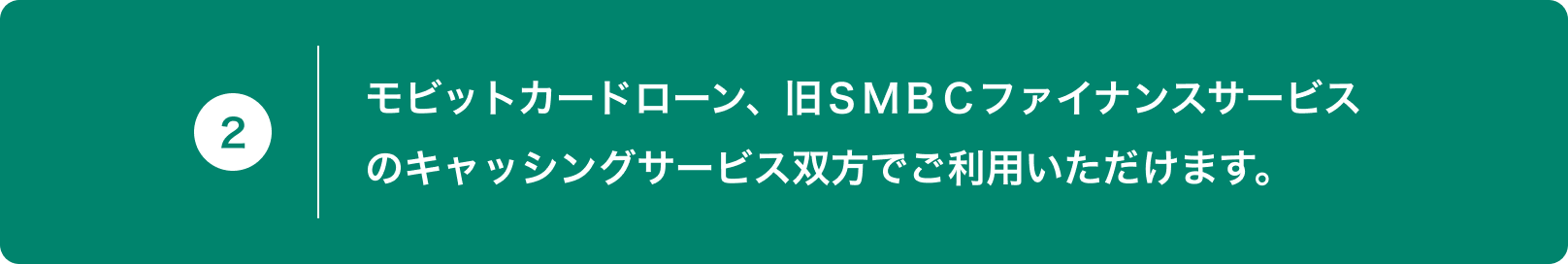 2 モビットカードローン、旧ＳＭＢＣファイナンスサービスのキャッシングサービス双方でご利用いただけます。