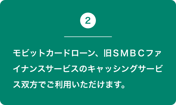 2 モビットカードローン、旧ＳＭＢＣファイナンスサービスのキャッシングサービス双方でご利用いただけます。