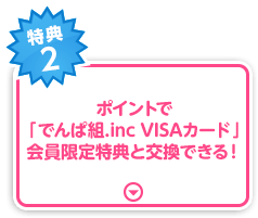 特典2 ポイントで「でんぱ組.inc VISAカード」会員限定特典と交換できる！