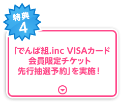 特典4 「でんぱ組.inc VISAカード会員限定チケット先行抽選予約」を実施！