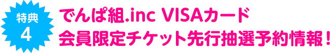 【特典4】でんぱ組.inc VISAカード会員限定チケット先行抽選予約情報！
