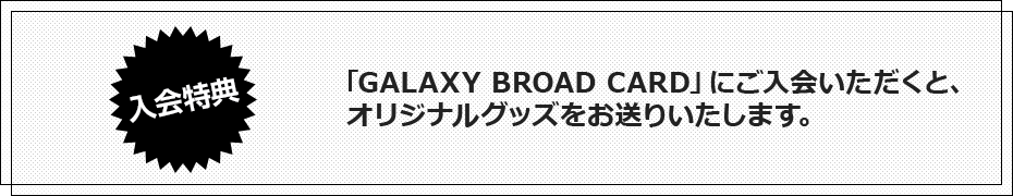 「GALAXY BROAD CARD」にご入会いただくと、オリジナルグッズをお送りいたします。