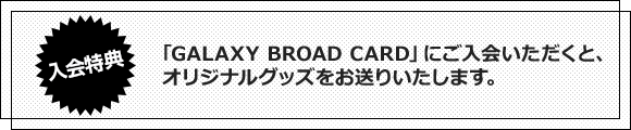 「GALAXY BROAD CARD」にご入会いただくと、オリジナルグッズをお送りいたします。