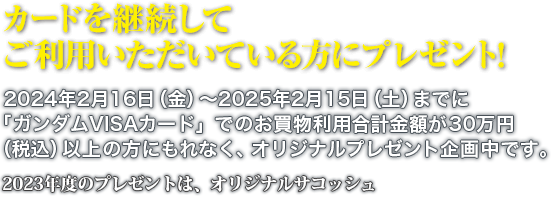 カードを継続してご利用いただいている方にプレゼント！ 2022年2月16日（水）～2023年2月15日（水）までに「ガンダムVISAカード」でのお買い物利用合計金額が30万円（税込）以上の方にもれなく、オリジナルプレゼント企画中です。2021年度のプレゼントは、オリジナルランタン