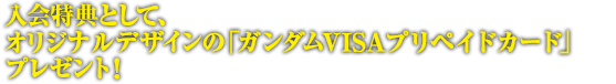 入会特典として、オリジナルデザインの「ガンダムVISAプリペイドカード」プレゼント！